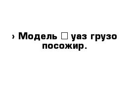  › Модель ­ уаз грузо посожир.